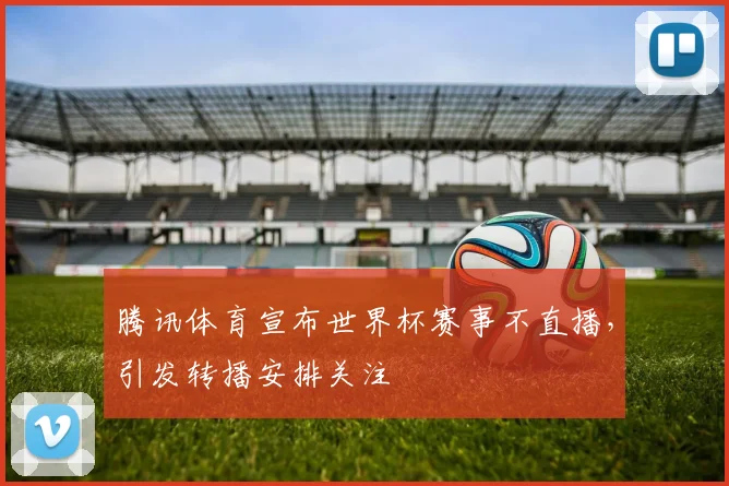 腾讯体育宣布世界杯赛事不直播，引发转播安排关注