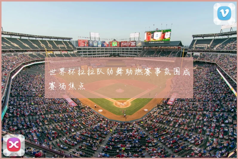 世界杯拉拉队劲舞助燃赛事氛围成赛场焦点