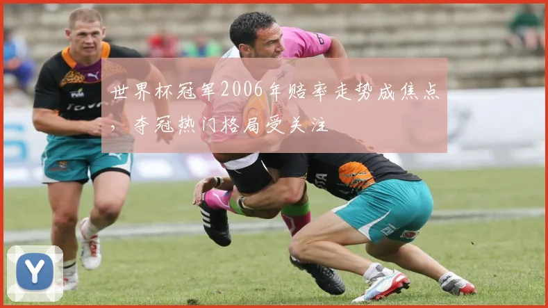 世界杯冠军2006年赔率走势成焦点，夺冠热门格局受关注