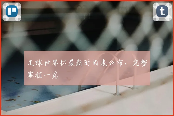 足球世界杯最新时间表公布，完整赛程一览