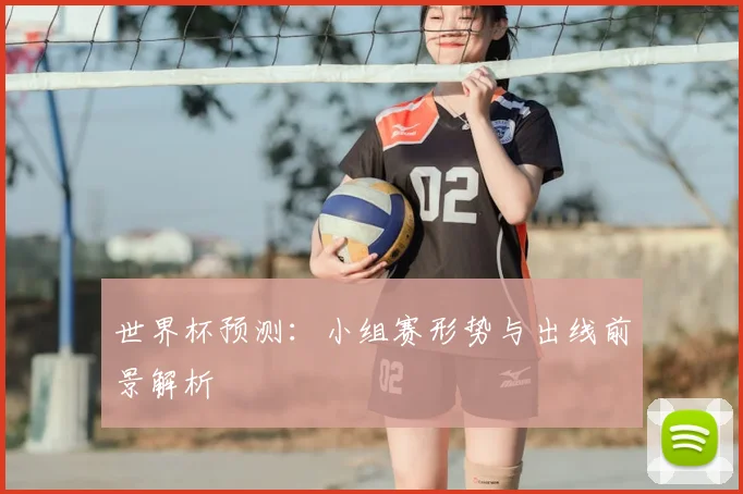 世界杯预测:小组赛形势与出线前景解析