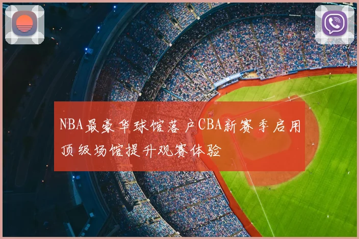 NBA最豪华球馆落户CBA新赛季启用顶级场馆提升观赛体验