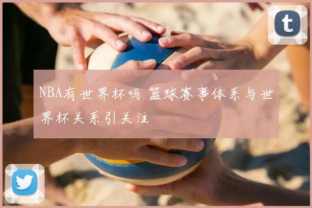 NBA有世界杯吗 篮球赛事体系与世界杯关系引关注