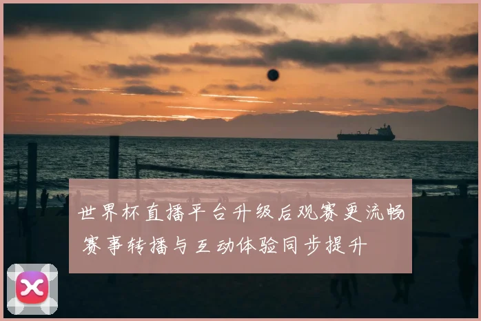 世界杯直播平台升级后观赛更流畅 赛事转播与互动体验同步提升