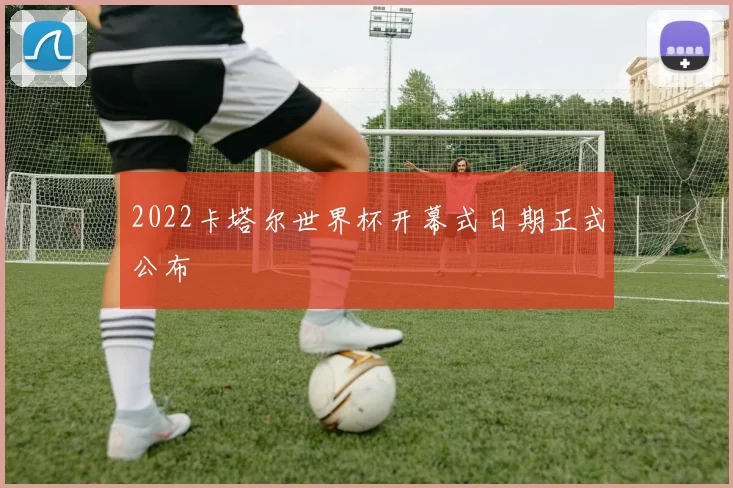 2022卡塔尔世界杯开幕式日期正式公布
