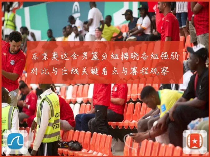 东京奥运会男篮分组揭晓各组强弱对比与出线关键看点与赛程观察