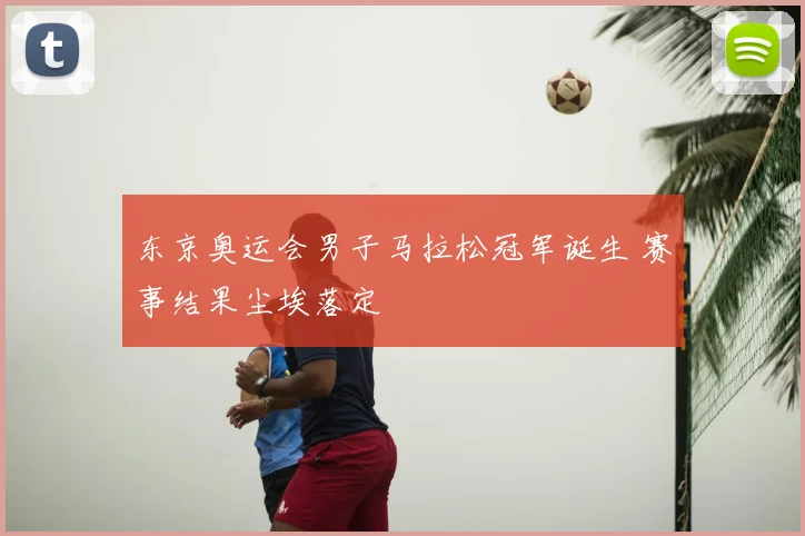 东京奥运会男子马拉松冠军诞生 赛事结果尘埃落定