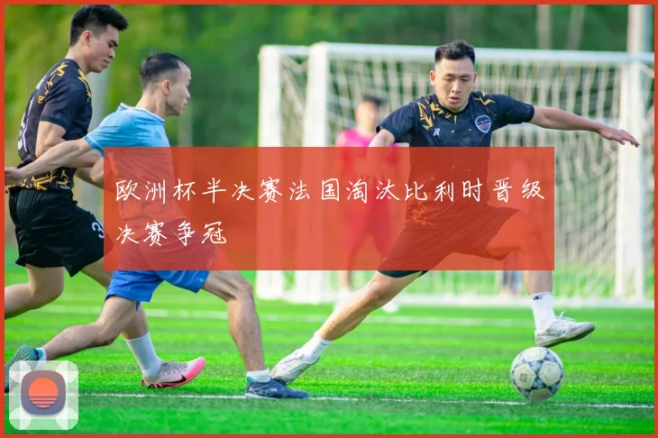 欧洲杯半决赛法国淘汰比利时晋级决赛争冠