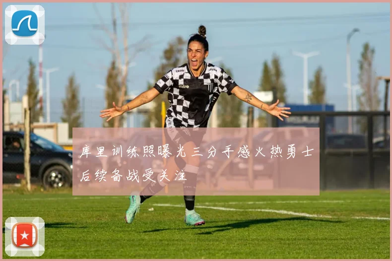 库里训练照曝光三分手感火热勇士后续备战受关注