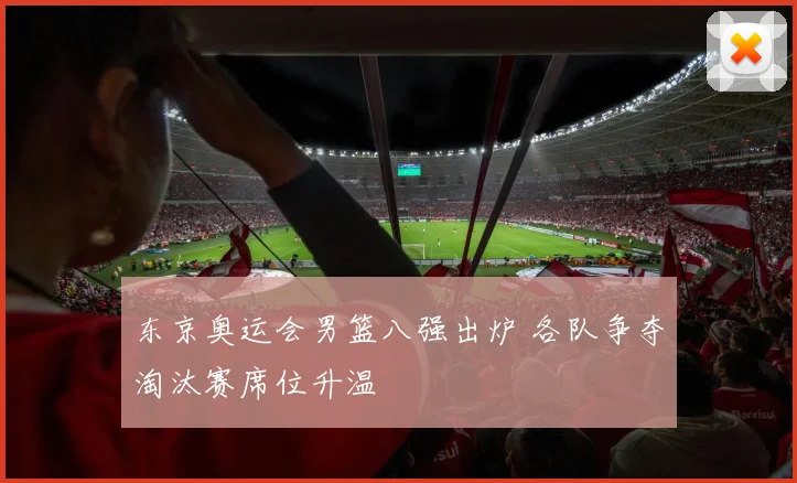 东京奥运会男篮八强出炉 各队争夺淘汰赛席位升温