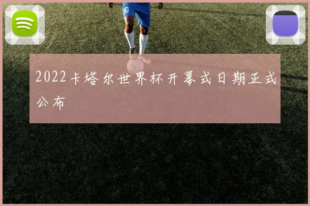 2022卡塔尔世界杯开幕式日期正式公布