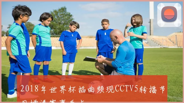 2018年世界杯插曲频现CCTV5转播节目增添赛事看点