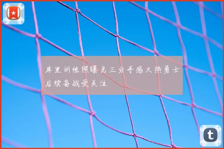 库里训练照曝光三分手感火热勇士后续备战受关注